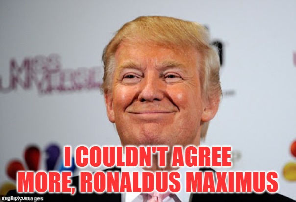 Donald trump approves | I COULDN'T AGREE MORE, RONALDUS MAXIMUS | image tagged in donald trump approves | made w/ Imgflip meme maker