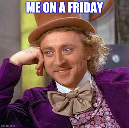 Creepy Condescending Wonka | ME ON A FRIDAY | image tagged in memes,creepy condescending wonka | made w/ Imgflip meme maker