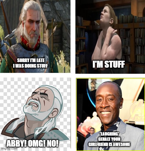 haha | I'M STUFF; SORRY I'M LATE I WAS DOING STUFF; *LAUGHING* GERALT YOUR GIRLFRIEND IS AWESOME; ABBY! OMG! NO! | image tagged in gaming,memes | made w/ Imgflip meme maker