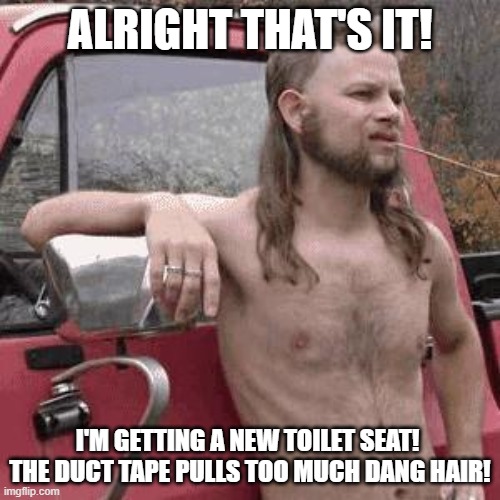 almost redneck | ALRIGHT THAT'S IT! I'M GETTING A NEW TOILET SEAT!  THE DUCT TAPE PULLS TOO MUCH DANG HAIR! | image tagged in almost redneck | made w/ Imgflip meme maker