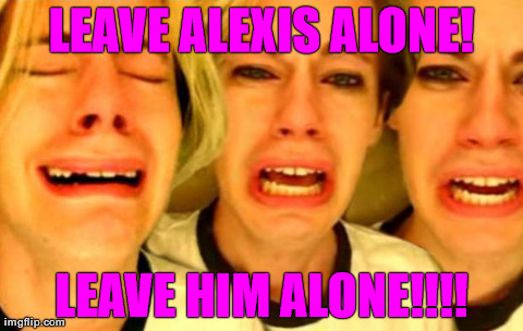 LEAVE ALEXIS ALONE! LEAVE HIM ALONE!!!! | made w/ Imgflip meme maker