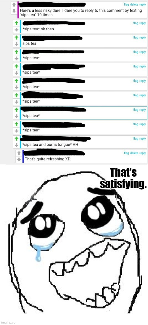 I feel satisfied by this; sips tea | That's satisfying. | image tagged in memes,happy guy rage face,tea,meme,comment section,comments | made w/ Imgflip meme maker