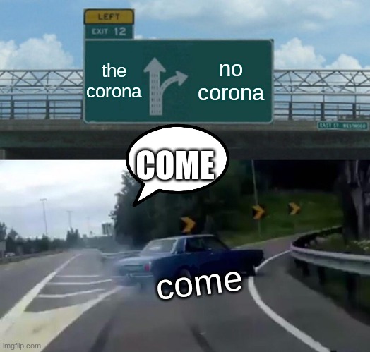 Left Exit 12 Off Ramp Meme | the corona no corona come COME | image tagged in memes,left exit 12 off ramp | made w/ Imgflip meme maker