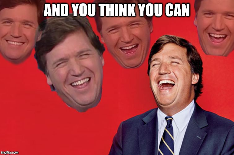 Tucker laughs at libs | AND YOU THINK YOU CAN | image tagged in tucker laughs at libs | made w/ Imgflip meme maker