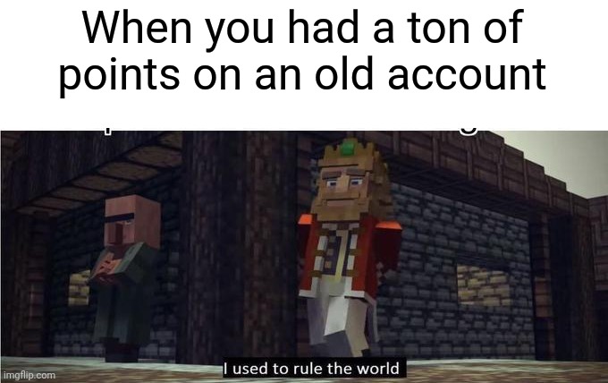 My old account only had like 5k but whatever | When you had a ton of points on an old account | image tagged in fallen kingdom | made w/ Imgflip meme maker
