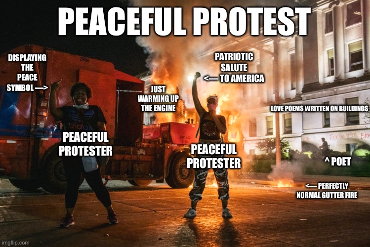 Mostly peaceful? | PEACEFUL PROTEST; DISPLAYING THE PEACE SYMBOL —>; PATRIOTIC SALUTE <— TO AMERICA; JUST WARMING UP THE ENGINE; LOVE POEMS WRITTEN ON BUILDINGS; PEACEFUL PROTESTER; PEACEFUL PROTESTER; ^ POET; <— PERFECTLY NORMAL GUTTER FIRE | image tagged in peaceful protests,Conservative | made w/ Imgflip meme maker