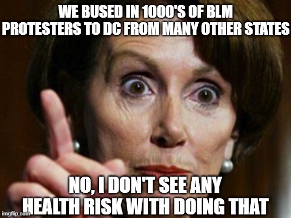 Nancy Pelosi No Spending Problem | WE BUSED IN 1000'S OF BLM PROTESTERS TO DC FROM MANY OTHER STATES; NO, I DON'T SEE ANY HEALTH RISK WITH DOING THAT | image tagged in nancy pelosi no spending problem | made w/ Imgflip meme maker