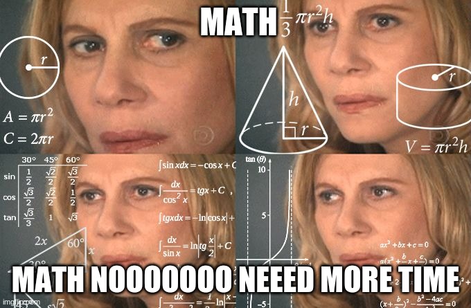 math noooooooooooo | MATH; MATH NOOOOOOO NEEED MORE TIME | image tagged in calculating meme | made w/ Imgflip meme maker