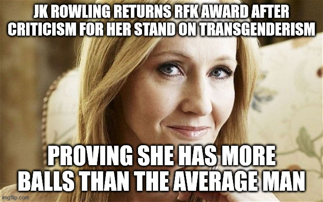 jk rowling | JK ROWLING RETURNS RFK AWARD AFTER CRITICISM FOR HER STAND ON TRANSGENDERISM; PROVING SHE HAS MORE BALLS THAN THE AVERAGE MAN | image tagged in jk rowling | made w/ Imgflip meme maker