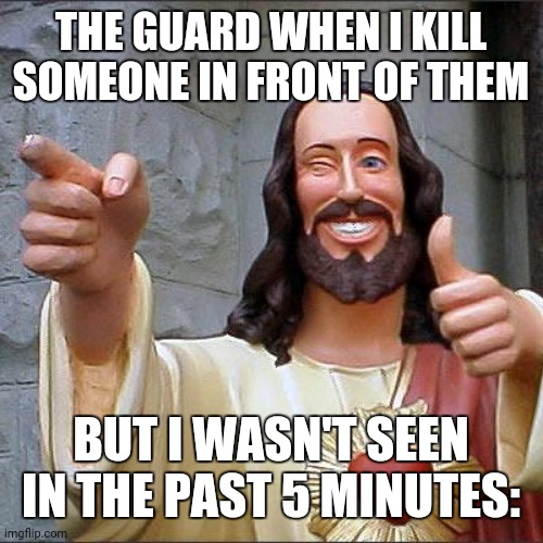 literally any stealth mission ever | THE GUARD WHEN I KILL SOMEONE IN FRONT OF THEM; BUT I WASN'T SEEN IN THE PAST 5 MINUTES: | image tagged in memes,buddy christ | made w/ Imgflip meme maker