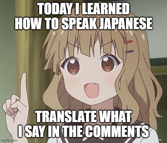 The person above me | TODAY I LEARNED HOW TO SPEAK JAPANESE; TRANSLATE WHAT I SAY IN THE COMMENTS | image tagged in the person above me | made w/ Imgflip meme maker