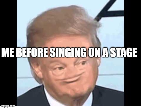 ME BEFORE SINGING ON A STAGE | image tagged in trumps derp face | made w/ Imgflip meme maker