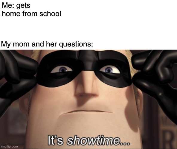 It's showtime | Me: gets home from school; My mom and her questions: | image tagged in it's showtime | made w/ Imgflip meme maker