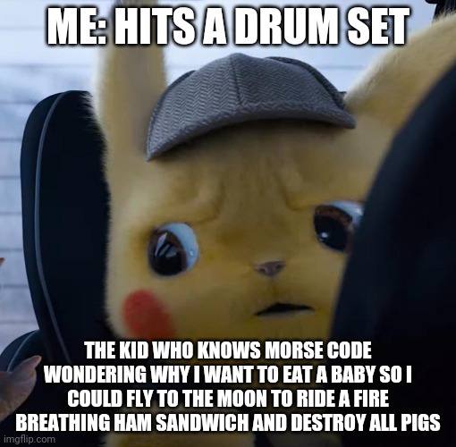 Unsettled detective pikachu | ME: HITS A DRUM SET; THE KID WHO KNOWS MORSE CODE WONDERING WHY I WANT TO EAT A BABY SO I COULD FLY TO THE MOON TO RIDE A FIRE BREATHING HAM SANDWICH AND DESTROY ALL PIGS | image tagged in unsettled detective pikachu | made w/ Imgflip meme maker