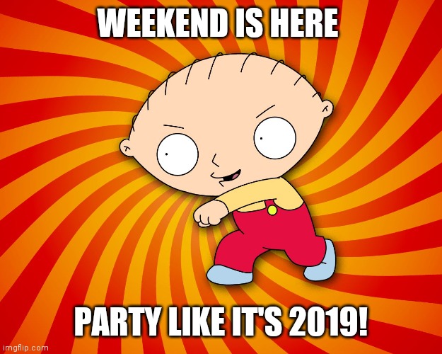 Stewie Griffin | WEEKEND IS HERE; PARTY LIKE IT'S 2019! | image tagged in stewie griffin | made w/ Imgflip meme maker