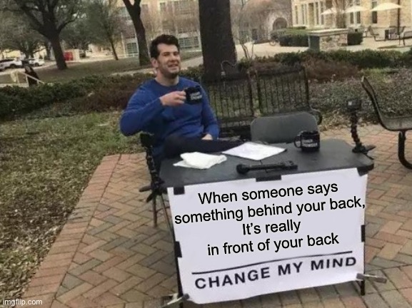 It’s behind your front | When someone says something behind your back,
It’s really in front of your back | image tagged in memes,change my mind | made w/ Imgflip meme maker