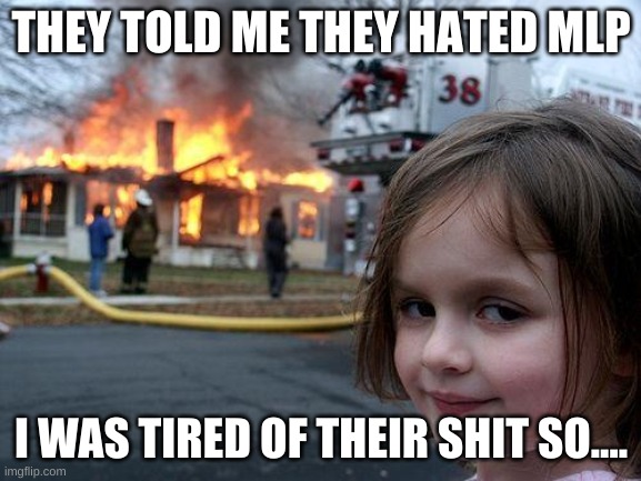 Disaster Girl Meme | THEY TOLD ME THEY HATED MLP; I WAS TIRED OF THEIR SHIT SO.... | image tagged in memes,disaster girl | made w/ Imgflip meme maker