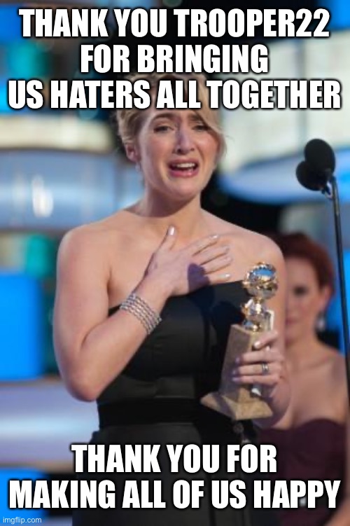 . | THANK YOU TROOPER22 FOR BRINGING US HATERS ALL TOGETHER; THANK YOU FOR MAKING ALL OF US HAPPY | image tagged in thank you | made w/ Imgflip meme maker