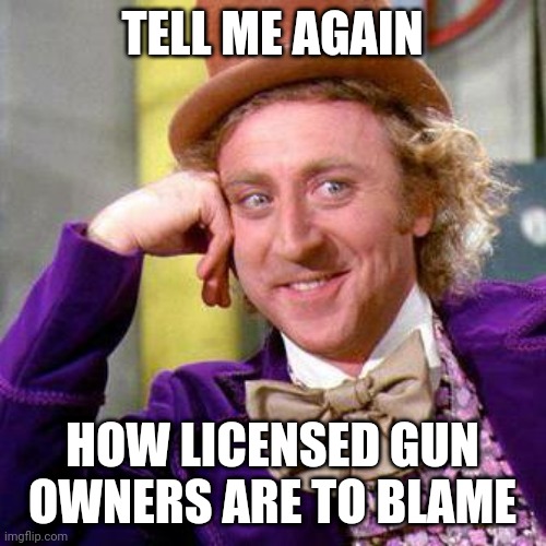 Willy Wonka Blank | TELL ME AGAIN; HOW LICENSED GUN OWNERS ARE TO BLAME | image tagged in willy wonka blank | made w/ Imgflip meme maker