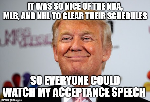 Donald trump approves | IT WAS SO NICE OF THE NBA, MLB, AND NHL TO CLEAR THEIR SCHEDULES; SO EVERYONE COULD WATCH MY ACCEPTANCE SPEECH | image tagged in donald trump approves | made w/ Imgflip meme maker