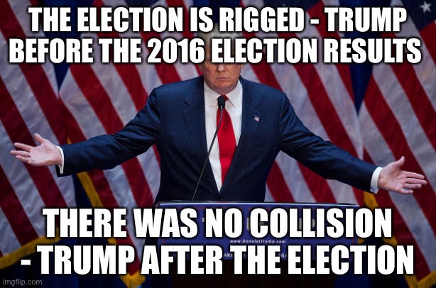 What an idiot | THE ELECTION IS RIGGED - TRUMP BEFORE THE 2016 ELECTION RESULTS; THERE WAS NO COLLISION - TRUMP AFTER THE ELECTION | image tagged in donald trump | made w/ Imgflip meme maker