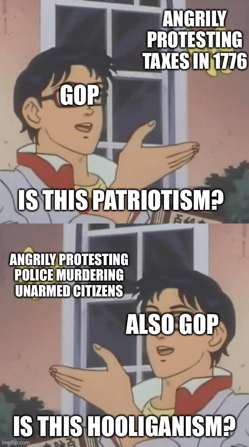 Oof | ANGRILY PROTESTING TAXES IN 1776; GOP; IS THIS PATRIOTISM? ANGRILY PROTESTING POLICE MURDERING UNARMED CITIZENS; ALSO GOP; IS THIS HOOLIGANISM? | image tagged in memes,is this a pigeon | made w/ Imgflip meme maker