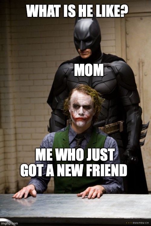 am i wrong? | WHAT IS HE LIKE? MOM; ME WHO JUST GOT A NEW FRIEND | image tagged in dark knight interogation | made w/ Imgflip meme maker