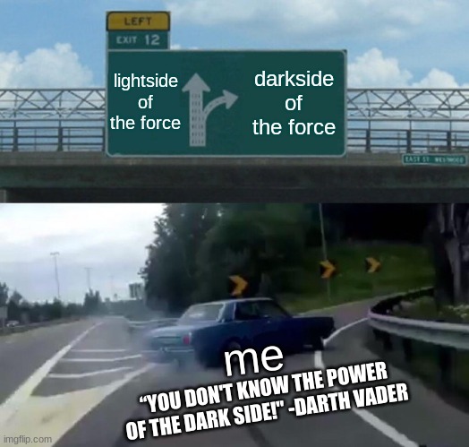 Left Exit 12 Off Ramp | lightside of the force; darkside of the force; me; “YOU DON'T KNOW THE POWER OF THE DARK SIDE!" -DARTH VADER | image tagged in memes,left exit 12 off ramp,darth vader,star wars,funny,star wars quote | made w/ Imgflip meme maker