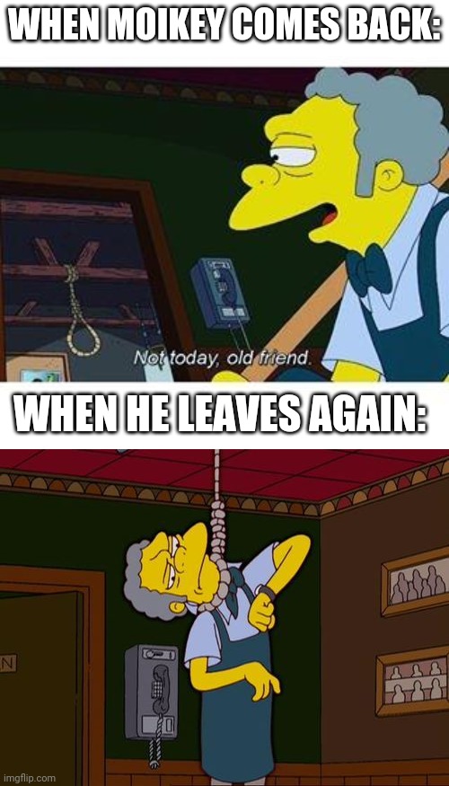 WHEN MOIKEY COMES BACK:; WHEN HE LEAVES AGAIN: | image tagged in not today old friend,simpsons moe noose | made w/ Imgflip meme maker