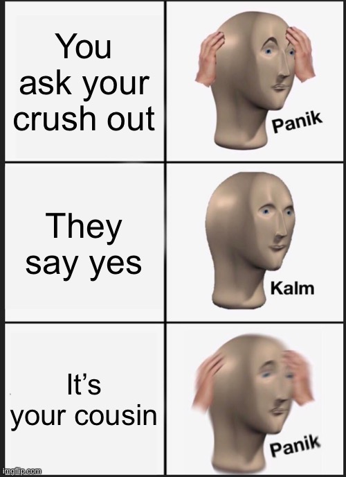Last meme from me for a week or two | You ask your crush out; They say yes; It’s your cousin | image tagged in memes,panik kalm panik,funny,alabama,ah yes | made w/ Imgflip meme maker