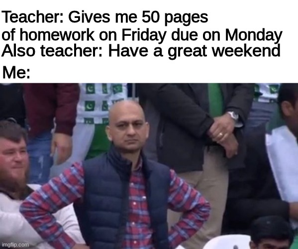 muhammad sarim akhtar | Teacher: Gives me 50 pages of homework on Friday due on Monday; Also teacher: Have a great weekend; Me: | image tagged in muhammad sarim akhtar | made w/ Imgflip meme maker