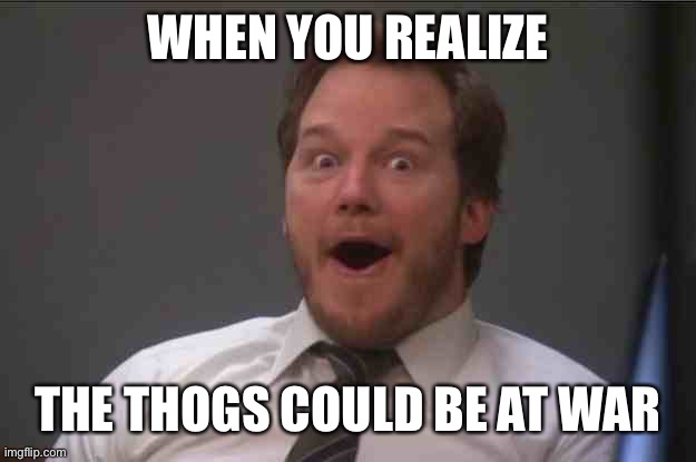 That face you make when you realize Star Wars 7 is ONE WEEK AWAY | WHEN YOU REALIZE THE THOGS COULD BE AT WAR | image tagged in that face you make when you realize star wars 7 is one week away | made w/ Imgflip meme maker