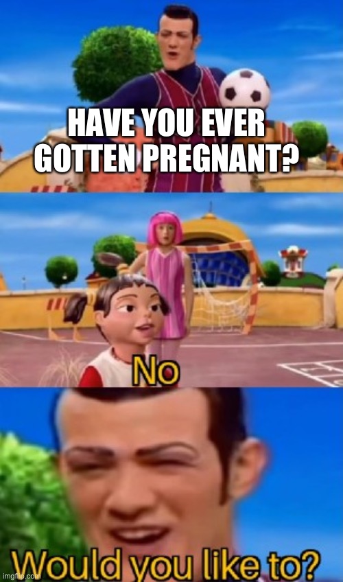 would you like to | HAVE YOU EVER GOTTEN PREGNANT? | image tagged in would you like to | made w/ Imgflip meme maker