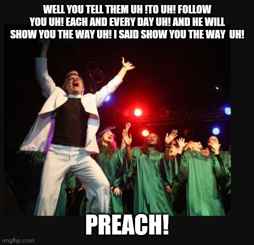 hallelujah preacher church choir televangelist pastor | WELL YOU TELL THEM UH !TO UH! FOLLOW YOU UH! EACH AND EVERY DAY UH! AND HE WILL SHOW YOU THE WAY UH! I SAID SHOW YOU THE WAY  UH! PREACH! | image tagged in hallelujah preacher church choir televangelist pastor | made w/ Imgflip meme maker