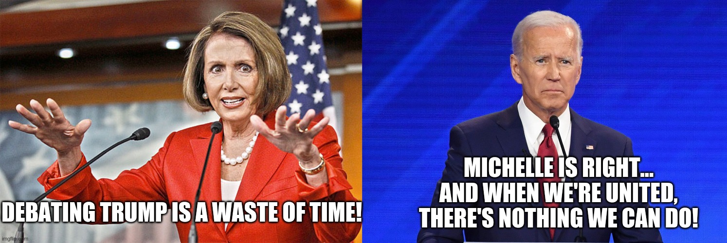 MICHELLE IS RIGHT... AND WHEN WE'RE UNITED, THERE'S NOTHING WE CAN DO! DEBATING TRUMP IS A WASTE OF TIME! | image tagged in nancy pelosi is crazy,biden confused | made w/ Imgflip meme maker