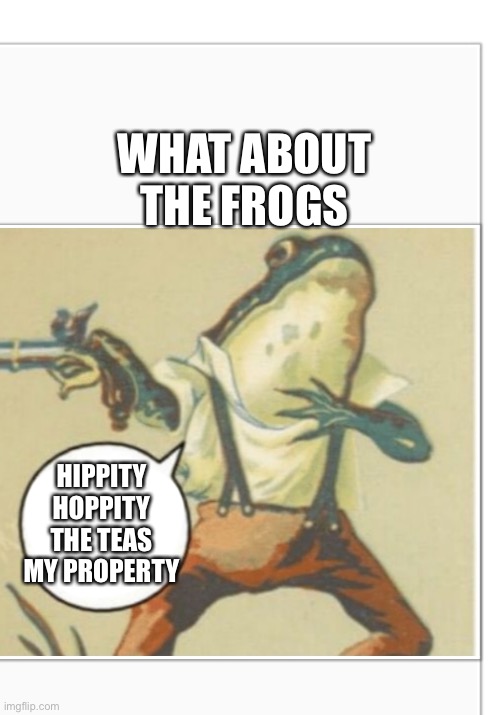 Hippity Hoppity (blank) | WHAT ABOUT THE FROGS HIPPITY HOPPITY THE TEAS MY PROPERTY | image tagged in hippity hoppity blank | made w/ Imgflip meme maker