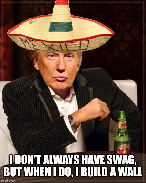 Trump Interesting Sombrero | I DON’T ALWAYS HAVE SWAG, BUT WHEN I DO, I BUILD A WALL | image tagged in trump interesting sombrero | made w/ Imgflip meme maker