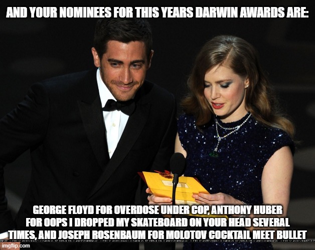 And The Award Goes To... | AND YOUR NOMINEES FOR THIS YEARS DARWIN AWARDS ARE:; GEORGE FLOYD FOR OVERDOSE UNDER COP, ANTHONY HUBER FOR OOPS I DROPPED MY SKATEBOARD ON YOUR HEAD SEVERAL TIMES, AND JOSEPH ROSENBAUM FOR MOLOTOV COCKTAIL MEET BULLET | image tagged in and the award goes to,dont attack a guy with a gun,dont do drugs,george floyd,joseph rosenbaum,anthony huber | made w/ Imgflip meme maker
