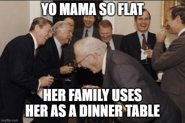 Laughing Men In Suits | YO MAMA SO FLAT; HER FAMILY USES HER AS A DINNER TABLE | image tagged in memes,laughing men in suits | made w/ Imgflip meme maker