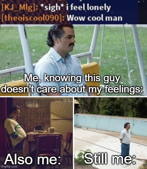 My Roblox username is KJ_Mlg. Knowing this one guy doesn't care about how lonely I feel, now I feel the pain of knowing no-one l | Me, knowing this guy doesn't care about my feelings:; Still me:; Also me: | image tagged in memes,sad pablo escobar,sad but true | made w/ Imgflip meme maker