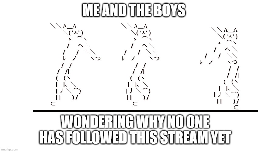 memecat dancn | ME AND THE BOYS; WONDERING WHY NO ONE HAS FOLLOWED THIS STREAM YET | image tagged in memecat dancn | made w/ Imgflip meme maker
