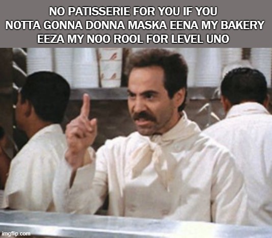 soup nazi | NO PATISSERIE FOR YOU IF YOU 
NOTTA GONNA DONNA MASKA EENA MY BAKERY
EEZA MY NOO ROOL FOR LEVEL UNO | image tagged in soup nazi | made w/ Imgflip meme maker