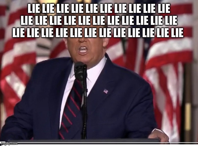 Trump is a serial liar and he serially lied during his speech accepting the Republican nomination. | LIE LIE LIE LIE LIE LIE LIE LIE LIE LIE LIE LIE LIE LIE LIE LIE LIE LIE LIE LIE LIE LIE LIE LIE LIE LIE LIE LIE LIE LIE LIE LIE LIE | image tagged in donald trump,liar in chief,con man,rnc convention,deplorable donald,trump supporters | made w/ Imgflip meme maker