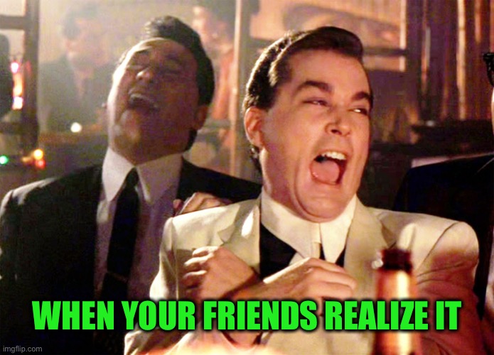 Good Fellas Hilarious Meme | WHEN YOUR FRIENDS REALIZE IT | image tagged in memes,good fellas hilarious | made w/ Imgflip meme maker