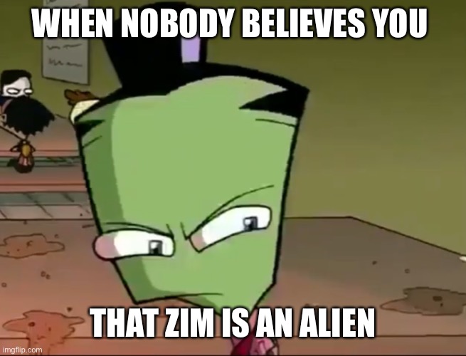 Confused Zim | WHEN NOBODY BELIEVES YOU; THAT ZIM IS AN ALIEN | image tagged in confused zim | made w/ Imgflip meme maker