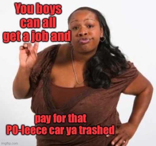 sassy black woman | You boys can all get a job and pay for that PO-leece car ya trashed | image tagged in sassy black woman | made w/ Imgflip meme maker
