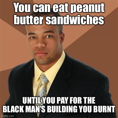 Successful Black Man Meme | You can eat peanut butter sandwiches UNTIL YOU PAY FOR THE BLACK MAN’S BUILDING YOU BURNT | image tagged in memes,successful black man | made w/ Imgflip meme maker