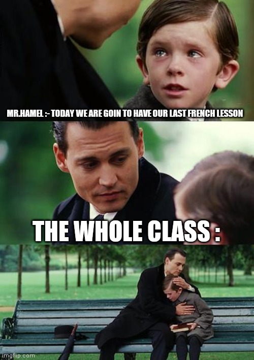 Finding Neverland | MR.HAMEL :- TODAY WE ARE GOIN TO HAVE OUR LAST FRENCH LESSON; THE WHOLE CLASS : | image tagged in memes,finding neverland | made w/ Imgflip meme maker