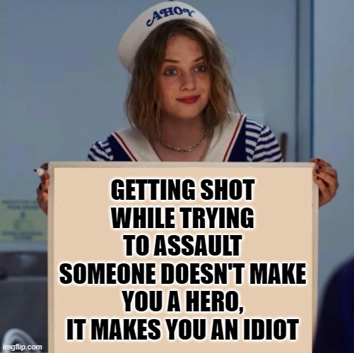idiot | GETTING SHOT WHILE TRYING TO ASSAULT SOMEONE DOESN'T MAKE YOU A HERO, IT MAKES YOU AN IDIOT | image tagged in robin stranger things meme | made w/ Imgflip meme maker