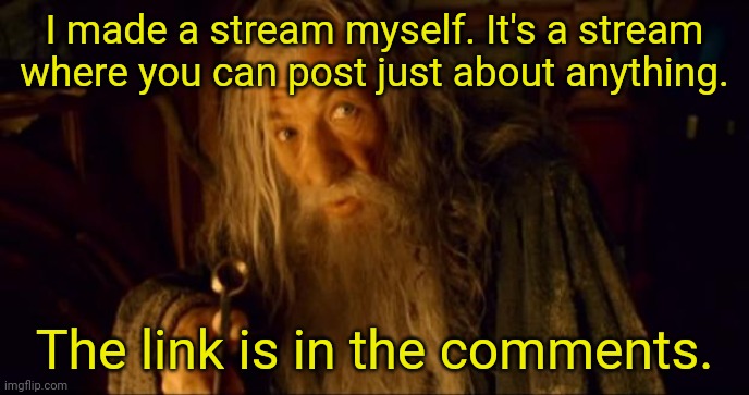 I made a stream myself. The link is in the comments. | I made a stream myself. It's a stream where you can post just about anything. The link is in the comments. | image tagged in advertising gandalf,advertisement,advertising,streams,stream,imgflip | made w/ Imgflip meme maker